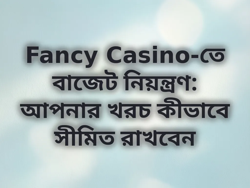 Fancy Casino-তে বাজেট নিয়ন্ত্রণ: আপনার খরচ কীভাবে সীমিত রাখবেন