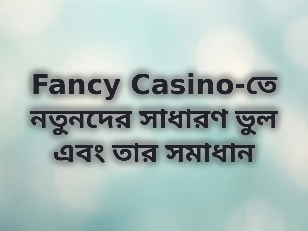 Fancy Casino-তে নতুনদের সাধারণ ভুল এবং তার সমাধান