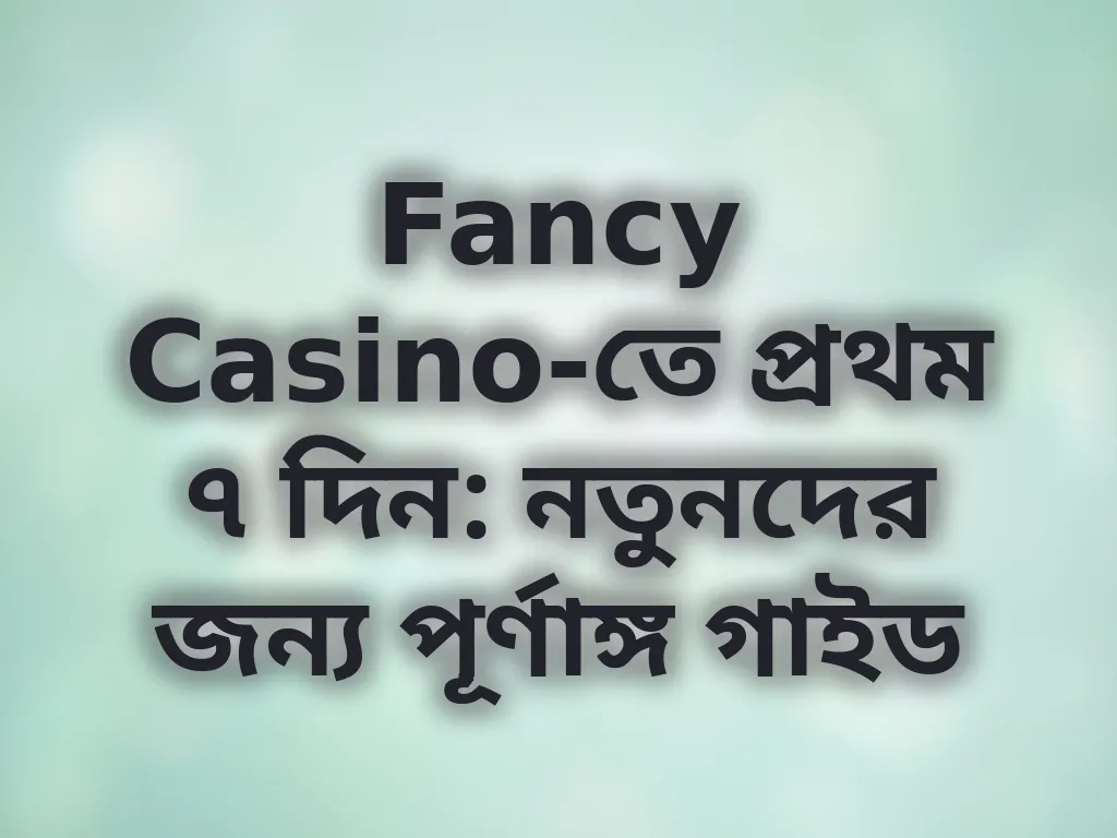 Fancy Casino-তে প্রথম ৭ দিন: নতুনদের জন্য পূর্ণাঙ্গ গাইড